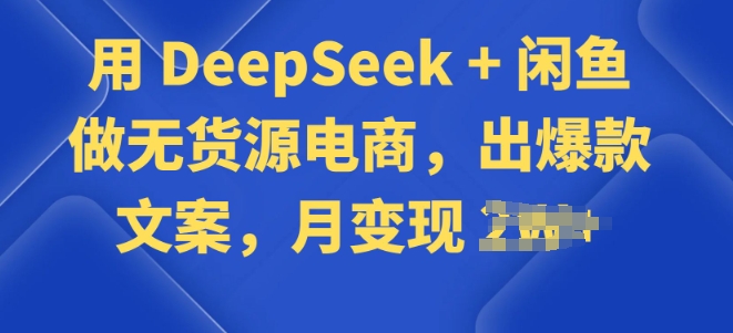 用 DeepSeek + 闲鱼做无货源电商，出爆款文案-清欢网创