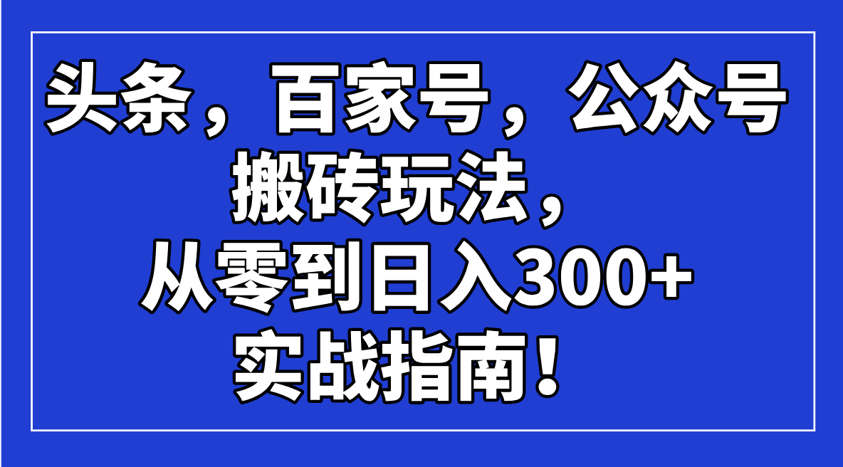 （14405期）头条，百家号，公众号搬砖玩法，从零到日入300+的实战指南！-清欢网创