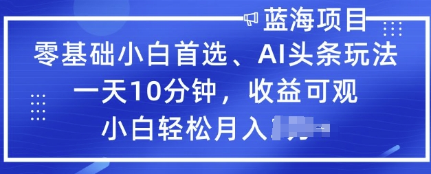 零基础小白首选，AI头条玩法，一天10分钟，收益可观，小白轻松月入过W-清欢网创