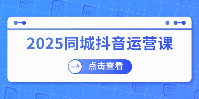 （14286期）2025同城抖音运营课：涵盖实体店盈利，团购好处，助商家获取流量-清欢网创