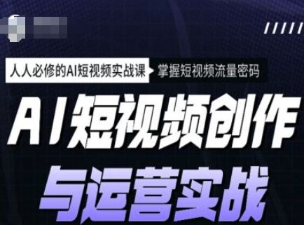 AI短视频创作与运营实战课程，人人必修的AI短视频实战课，掌握短视频流量密码-清欢网创