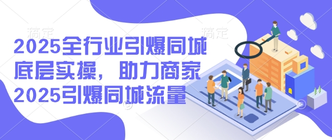 2025全行业引爆同城底层实操，助力商家2025引爆同城流量-清欢网创