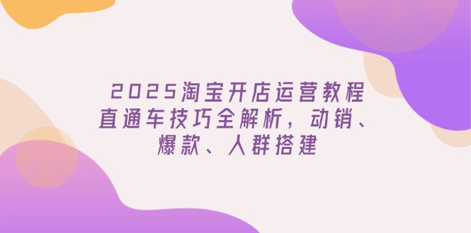（14389期）2025淘宝开店运营教程更新，直通车技巧全解析，动销、爆款、人群搭建-清欢网创