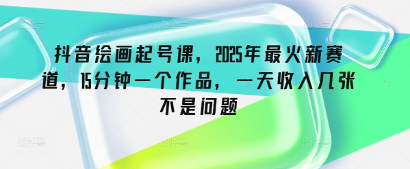 抖音绘画起号课，2025年最火新赛道，15分钟一个作品，一天收入几张不是问题-清欢网创