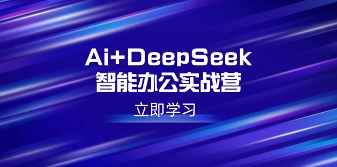 （14291期）Ai+DeepSeek智能办公实战营：解锁AI写作、设计、PPT等高薪技能-清欢网创