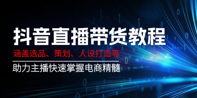 （14345期）抖音直播带货教程：涵盖选品、策划、人设打造等,助力主播快速掌握电商精髓-清欢网创