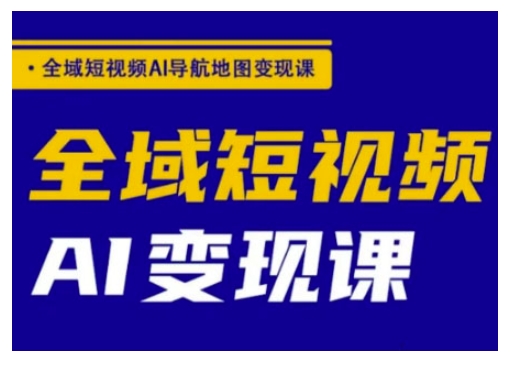 全域短视频AI导航地图变现课，全域短视频AI变现课-清欢网创
