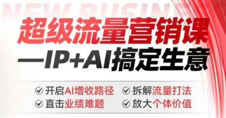 2025年超级流量营销课，IP+AI搞定生意，开启AI增收路径 直击业绩难题 拆解流量打法 放大个体价值-清欢网创