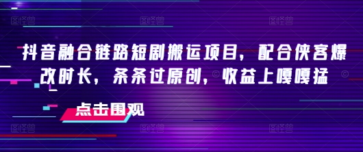 抖音融合链路短剧搬运项目，配合侠客爆改时长，条条过原创，收益嘎嘎猛-清欢网创