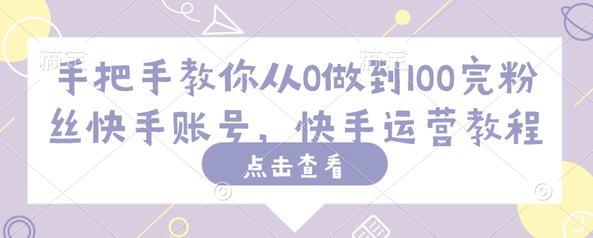 手把手教你从0做到100完粉丝快手账号，快手运营教程-清欢网创