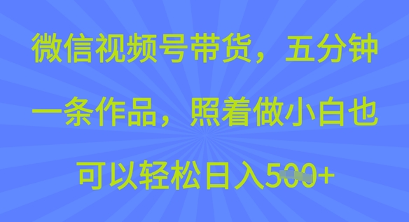 微信视频号带货，五分钟一条作品，照着做小白也可以轻松日入5张-清欢网创