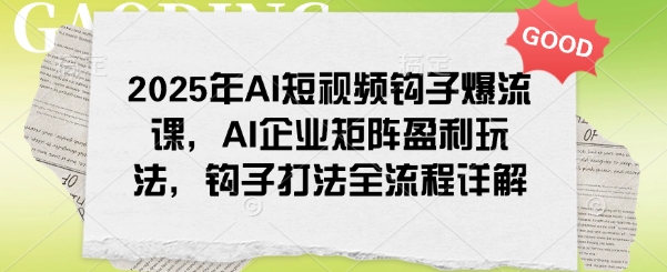 2025年AI短视频钩子爆流课，AI企业矩阵盈利玩法，钩子打法全流程详解-清欢网创