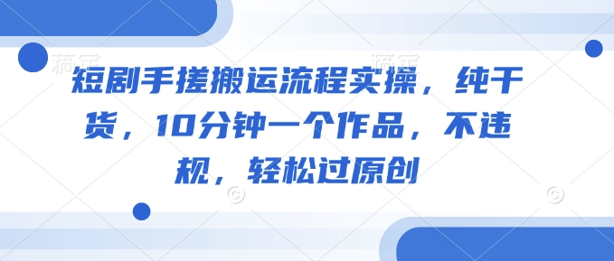 短剧手搓搬运流程实操，纯干货，10分钟一个作品，不违规，轻松过原创-清欢网创