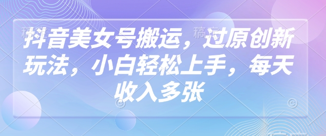抖音美女号搬运，过原创新玩法，小白轻松上手，每天收入多张-清欢网创