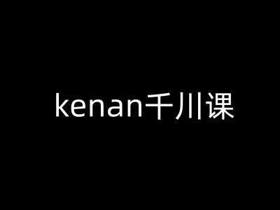 kenan千川课-kenan抖音电商巨量千川教程-清欢网创