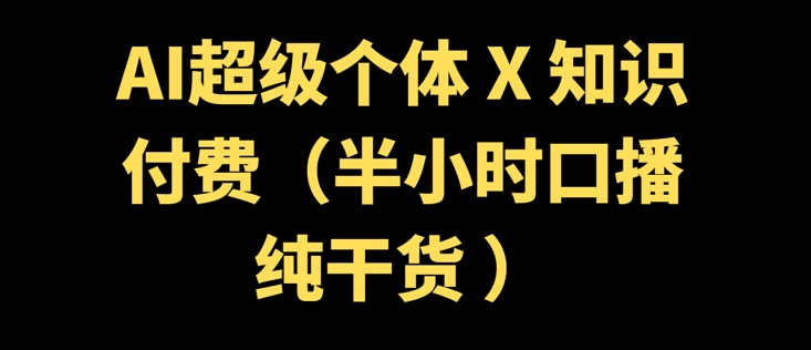 AI超级个体 + 知识付费(半小时口播纯干货 )-清欢网创