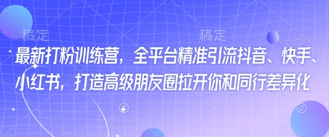 最新打粉训练营，全平台精准引流抖音、快手、小红书，打造高级朋友圈拉开你和同行差异化-清欢网创
