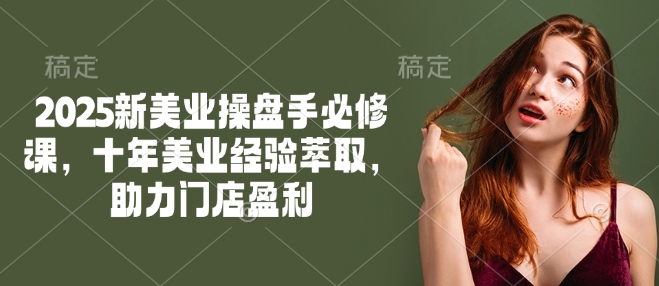 2025新美业操盘手必修课，十年美业经验萃取，助力门店盈利-清欢网创