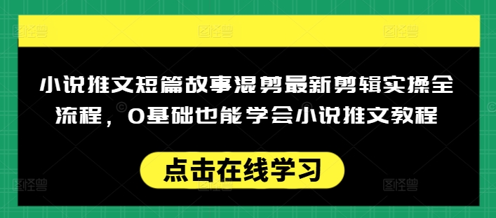 小说推文短篇故事混剪最新剪辑实操全流程，0基础也能学会小说推文教程，肯干多发日入多张-清欢网创