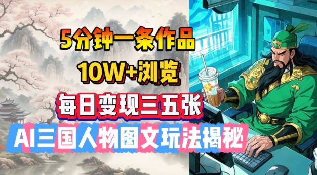 5分钟一条作品，10W+浏览，每日变现三五张，AI三国人物图文玩法揭秘-清欢网创