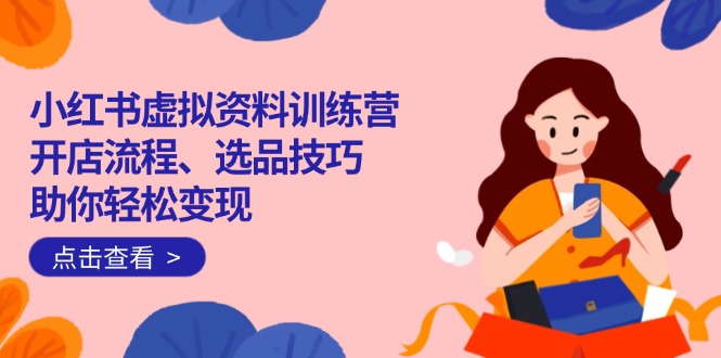 （14372期）小红书虚拟资料训练营：开店流程、选品技巧一网打尽，助你轻松变现-清欢网创