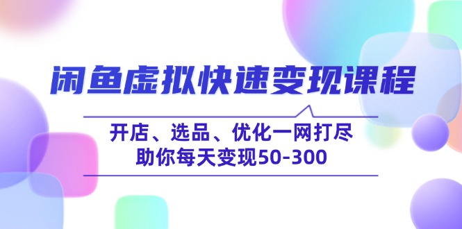 （14282期）闲鱼虚拟快速变现课程，开店、选品、优化一网打尽，助你每天变现50-300-清欢网创