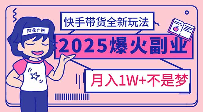 （14275期）2025年爆红副业！快手带货全新玩法，月入1万加不是梦！-清欢网创