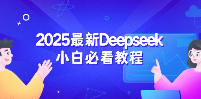 （14391期）2025最新Deepseek小白必看教程：从注册登录到深度思考，一站式学习体验-清欢网创