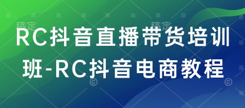 RC抖音直播带货培训班-RC抖音电商教程-清欢网创