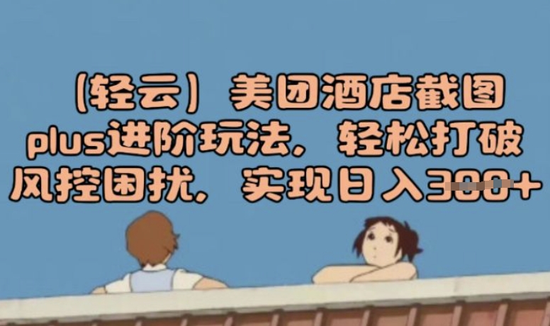 (轻云)美团酒店截图plus进阶玩法，轻松打破风控困扰，实现日入3张-清欢网创