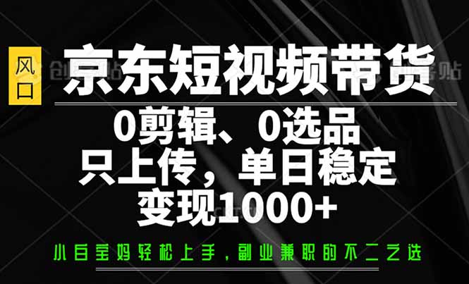 （14304期）京东短视频带货，0剪辑，0选品，只需上传素材，单日稳定变现1000+-清欢网创