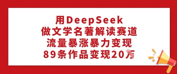 用DeepSeek做文学名著解读赛道，流量暴涨暴力变现，89条作品变现20W-清欢网创