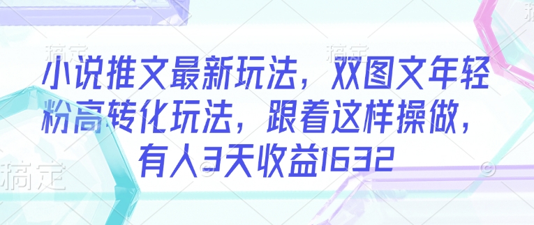 小说推文最新玩法，双图文年轻粉高转化玩法，跟着这样操做，有人3天收益1632-清欢网创