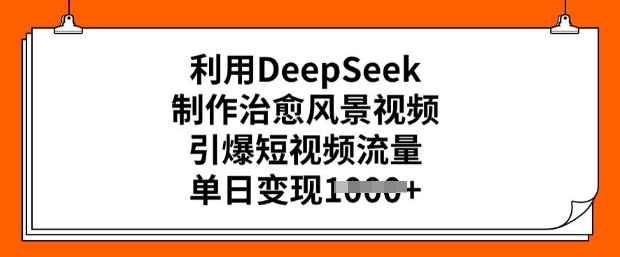 利用DeepSeek制作治愈风景视频，引爆短视频流量，单日变现多张-清欢网创