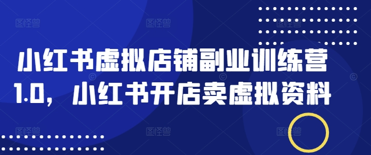 小红书虚拟店铺副业训练营1.0，小红书开店卖虚拟资料-清欢网创