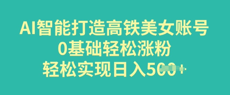 AI智能打造高铁美女账号，0基础轻松涨粉，轻松实现日入多张-清欢网创