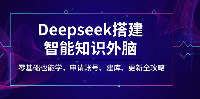 （14390期）Deepseek搭建智能知识外脑，零基础也能学，申请账号、建库、更新全攻略-清欢网创