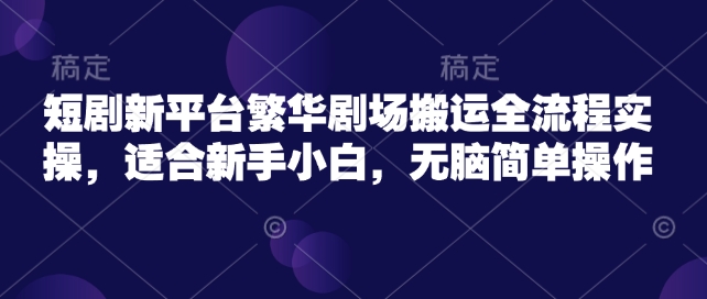 短剧新平台繁华剧场搬运全流程实操，适合新手小白，无脑简单操作-清欢网创