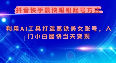 抖音快手最快吸粉起号方式，利用AI工具打造美女账号，入门小白最快当天变现-清欢网创
