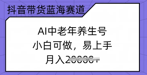 抖音带货蓝海赛道，AI中老年养生号，小白可做，易上手，月入过w-清欢网创
