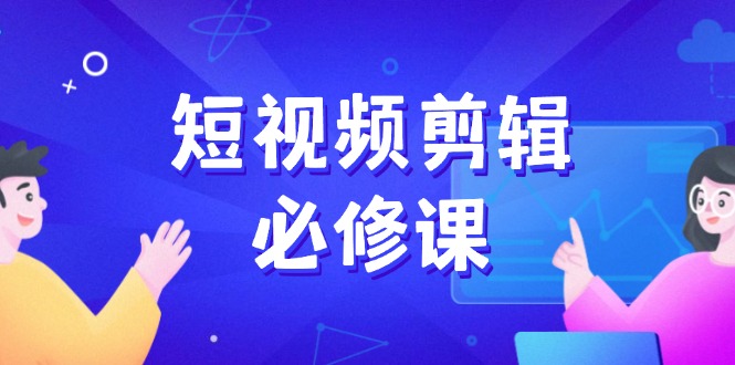 （14295期）短视频剪辑必修课，百万剪辑师成长秘籍，找素材、拆片、案例拆解-清欢网创