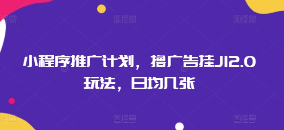 小程序推广计划，撸广告挂JI2.0玩法，日均几张-清欢网创