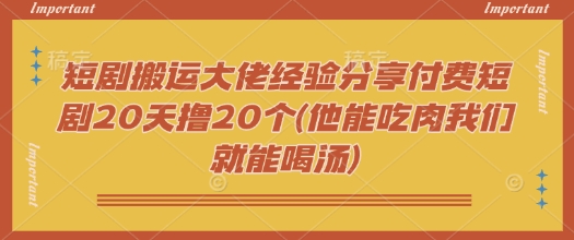 短剧搬运大佬经验分享付费短剧20天撸20个(他能吃肉我们就能喝汤)-清欢网创